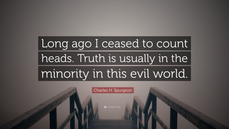 Charles H. Spurgeon Quote: “Long ago I ceased to count heads. Truth is usually in the minority in this evil world.”