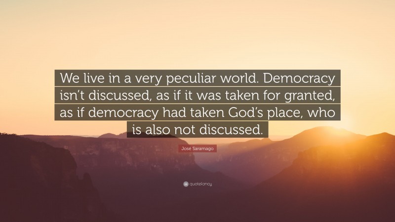 José Saramago Quote: “We live in a very peculiar world. Democracy isn’t discussed, as if it was taken for granted, as if democracy had taken God’s place, who is also not discussed.”