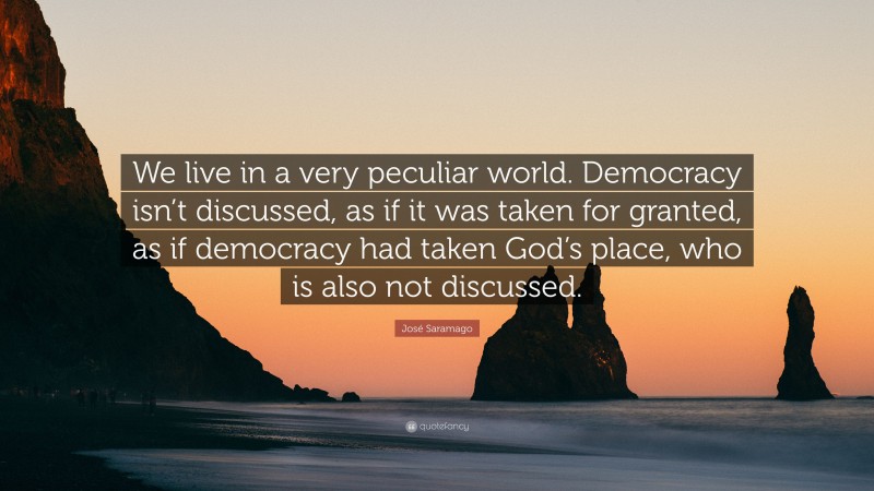 José Saramago Quote: “We live in a very peculiar world. Democracy isn’t discussed, as if it was taken for granted, as if democracy had taken God’s place, who is also not discussed.”