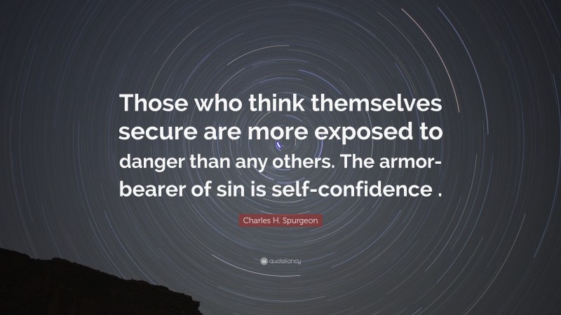 Charles H. Spurgeon Quote: “Those who think themselves secure are more exposed to danger than any others. The armor-bearer of sin is self-confidence .”