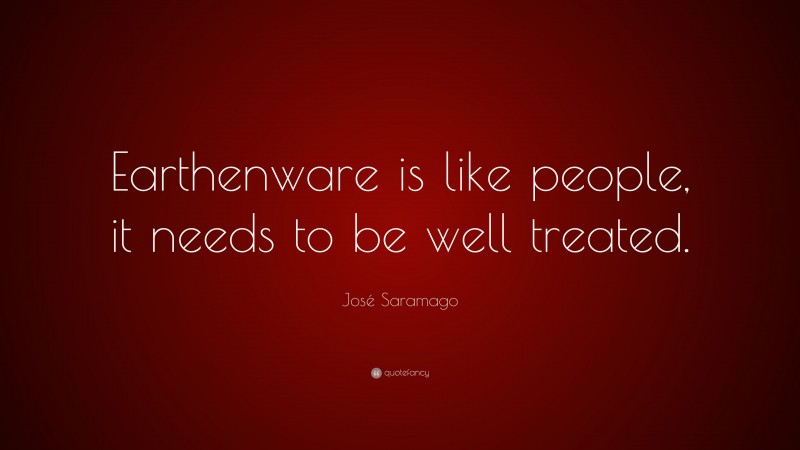 José Saramago Quote: “Earthenware is like people, it needs to be well treated.”