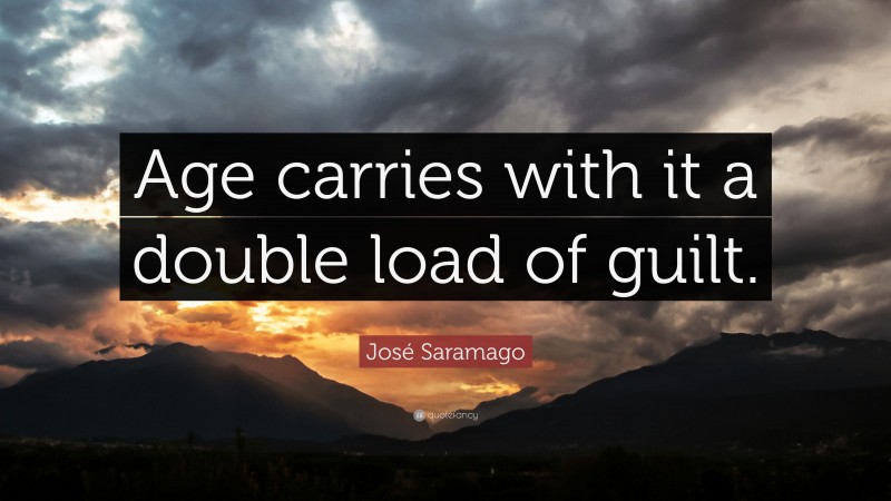 José Saramago Quote: “Age carries with it a double load of guilt.”