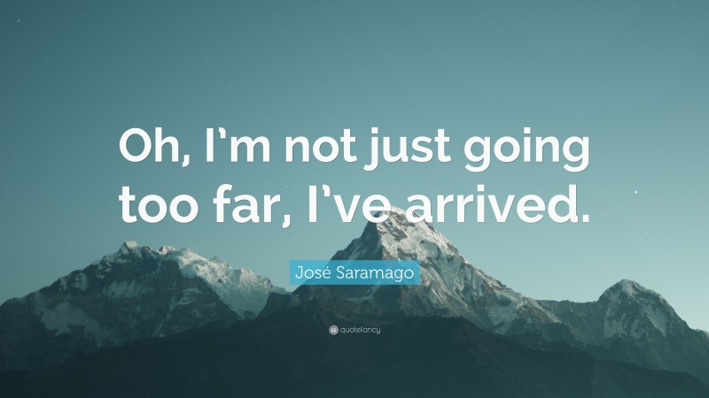 José Saramago Quote: “Oh, I’m not just going too far, I’ve arrived.”