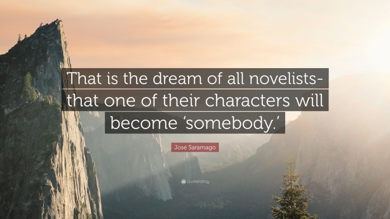 José Saramago Quote: “That is the dream of all novelists-that one of their characters will become ‘somebody.’”