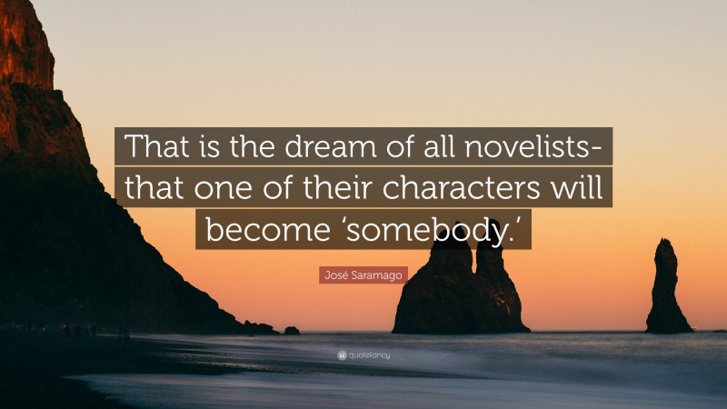 José Saramago Quote: “That is the dream of all novelists-that one of their characters will become ‘somebody.’”