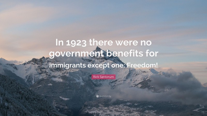 Rick Santorum Quote: “In 1923 there were no government benefits for immigrants except one: Freedom!”
