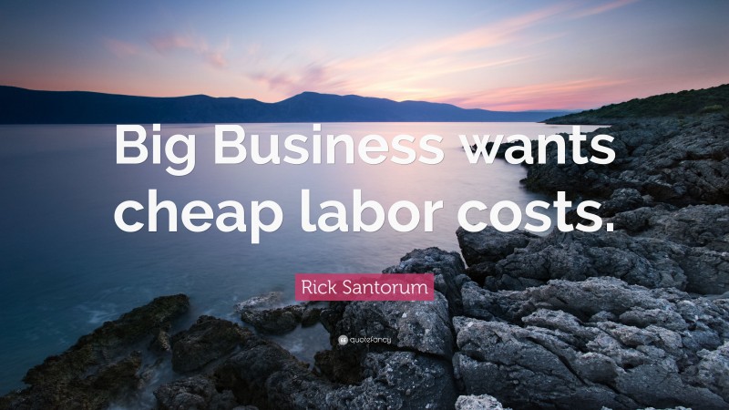 Rick Santorum Quote: “Big Business wants cheap labor costs.”