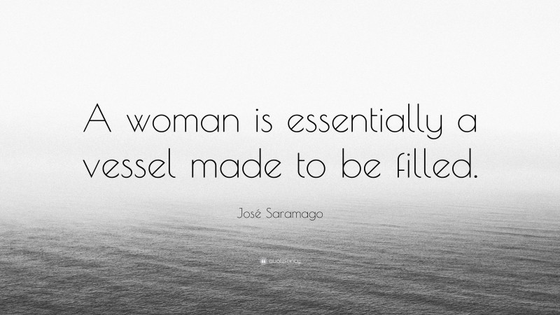 José Saramago Quote: “A woman is essentially a vessel made to be filled.”