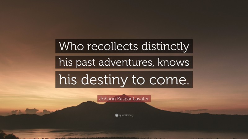 Johann Kaspar Lavater Quote: “Who recollects distinctly his past adventures, knows his destiny to come.”