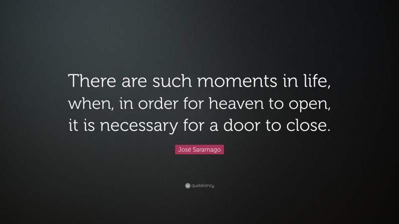 José Saramago Quote: “There are such moments in life, when, in order for heaven to open, it is necessary for a door to close.”