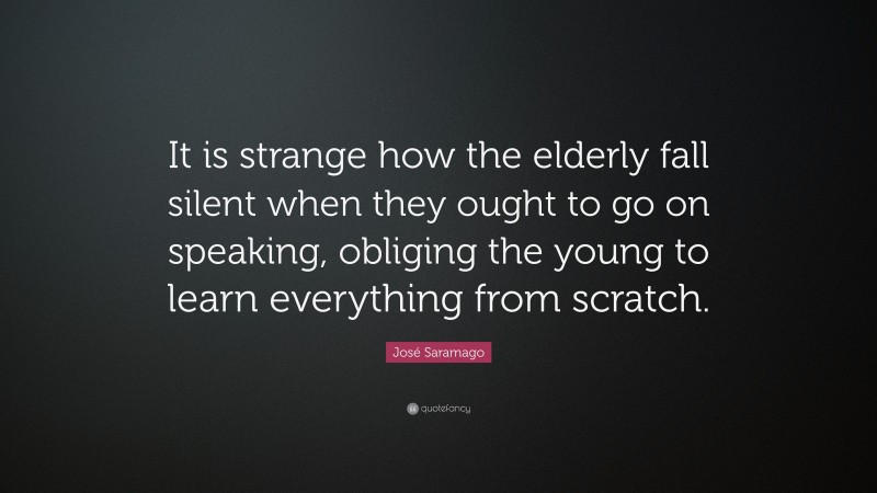 José Saramago Quote: “It is strange how the elderly fall silent when they ought to go on speaking, obliging the young to learn everything from scratch.”