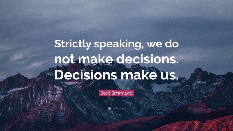 José Saramago Quote: “Strictly speaking, we do not make decisions. Decisions make us.”