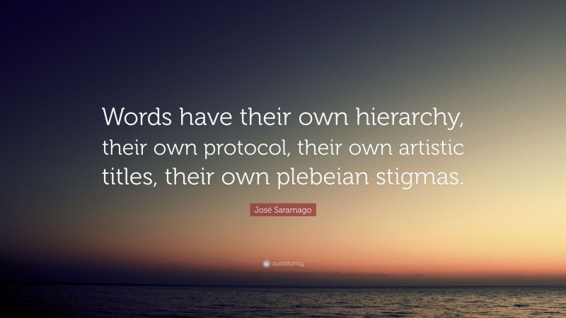 José Saramago Quote: “Words have their own hierarchy, their own protocol, their own artistic titles, their own plebeian stigmas.”