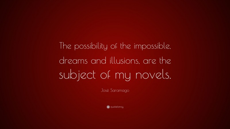 José Saramago Quote: “The possibility of the impossible, dreams and illusions, are the subject of my novels.”