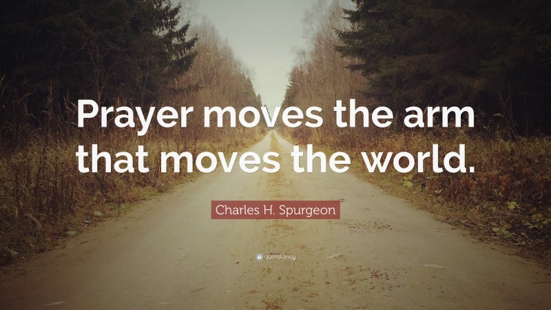 Charles H. Spurgeon Quote: “Prayer moves the arm that moves the world.”