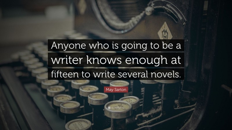 May Sarton Quote: “Anyone who is going to be a writer knows enough at fifteen to write several novels.”