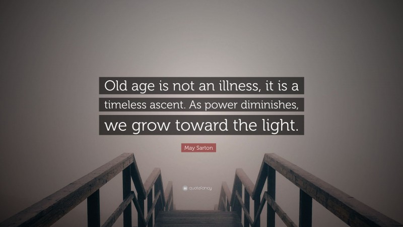 May Sarton Quote: “Old age is not an illness, it is a timeless ascent. As power diminishes, we grow toward the light.”
