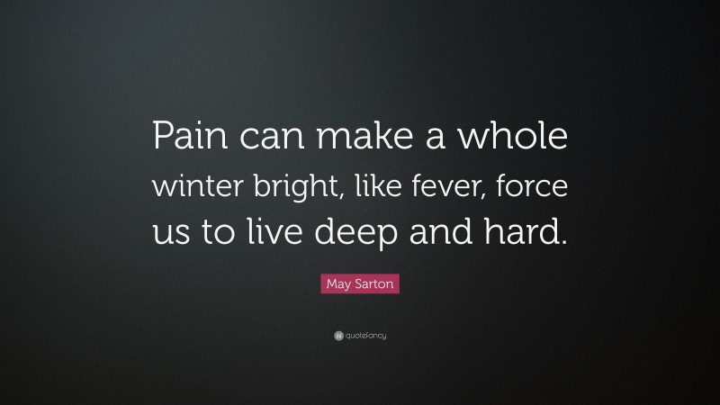 May Sarton Quote: “Pain can make a whole winter bright, like fever, force us to live deep and hard.”