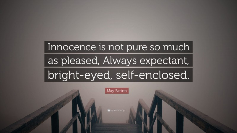 May Sarton Quote: “Innocence is not pure so much as pleased, Always expectant, bright-eyed, self-enclosed.”
