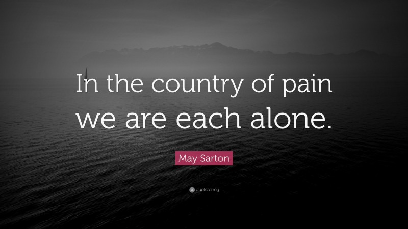 May Sarton Quote: “In the country of pain we are each alone.”