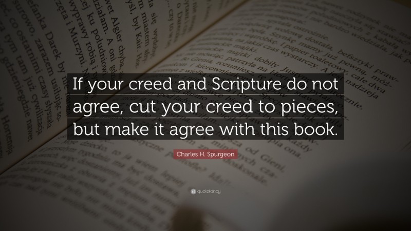 Charles H. Spurgeon Quote: “If your creed and Scripture do not agree, cut your creed to pieces, but make it agree with this book.”