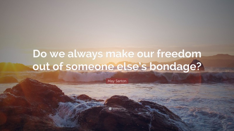 May Sarton Quote: “Do we always make our freedom out of someone else’s bondage?”