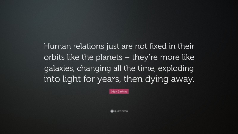 May Sarton Quote: “Human relations just are not fixed in their orbits like the planets – they’re more like galaxies, changing all the time, exploding into light for years, then dying away.”