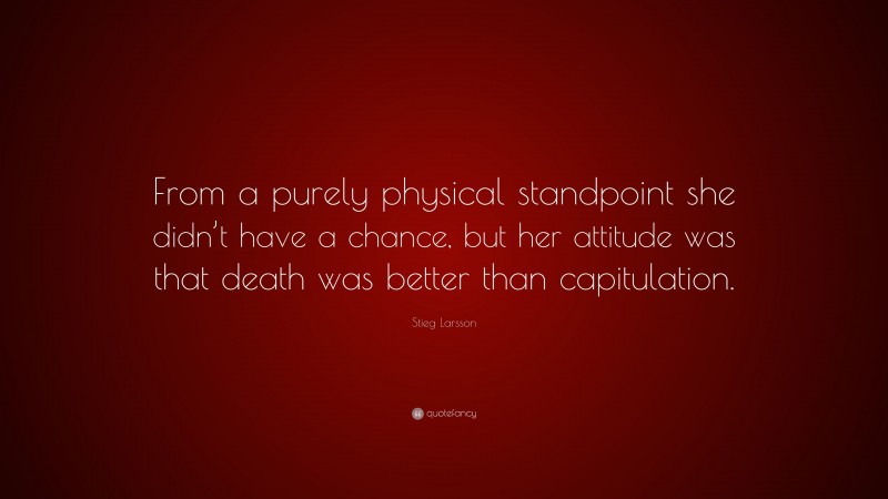 Stieg Larsson Quote: “From a purely physical standpoint she didn’t have a chance, but her attitude was that death was better than capitulation.”