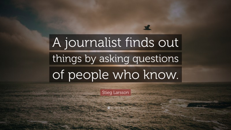 Stieg Larsson Quote: “A journalist finds out things by asking questions of people who know.”