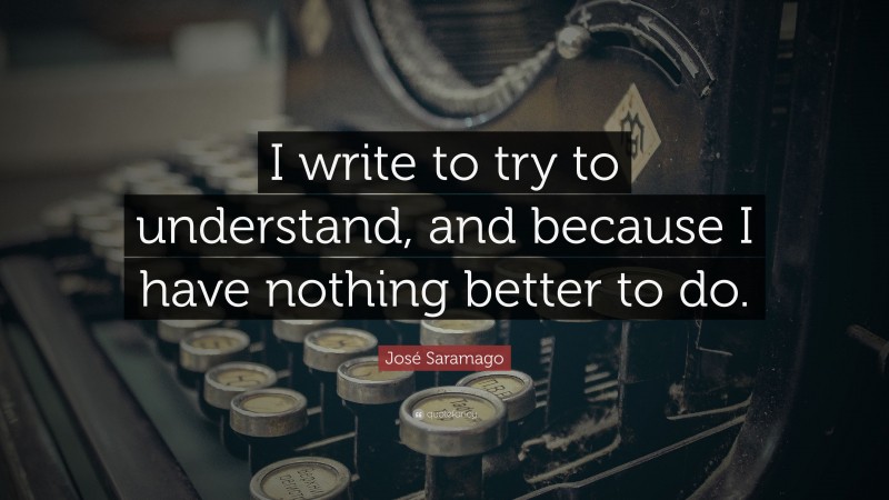 José Saramago Quote: “I write to try to understand, and because I have nothing better to do.”