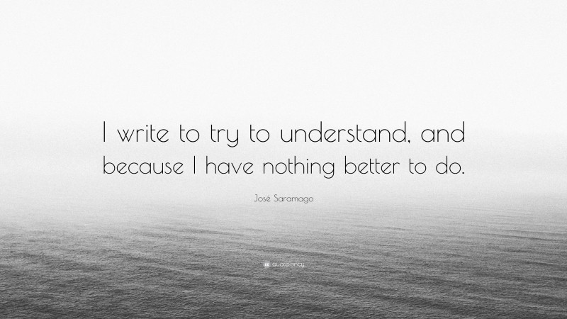 José Saramago Quote: “I write to try to understand, and because I have nothing better to do.”