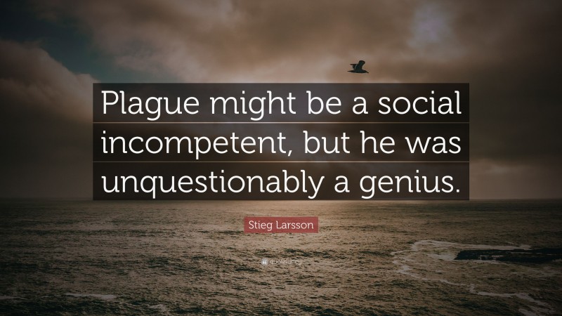 Stieg Larsson Quote: “Plague might be a social incompetent, but he was unquestionably a genius.”