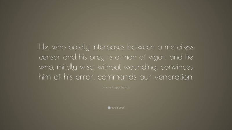 Johann Kaspar Lavater Quote: “He, who boldly interposes between a merciless censor and his prey, is a man of vigor: and he who, mildly wise, without wounding, convinces him of his error, commands our veneration.”