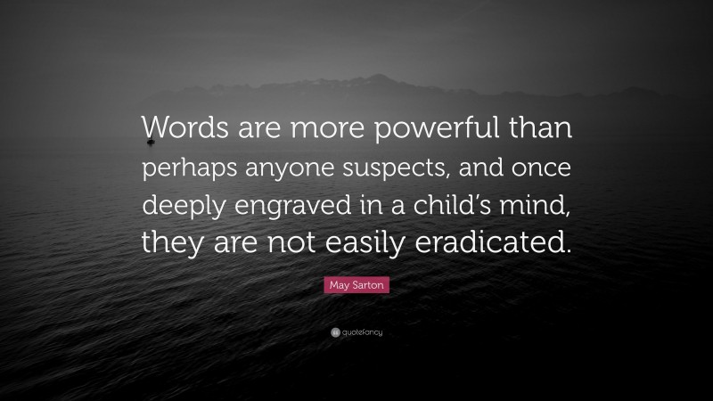 May Sarton Quote: “Words are more powerful than perhaps anyone suspects, and once deeply engraved in a child’s mind, they are not easily eradicated.”
