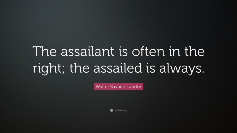 Walter Savage Landor Quote: “The assailant is often in the right; the assailed is always.”