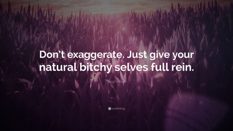 Stieg Larsson Quote: “Don’t exaggerate. Just give your natural bitchy selves full rein.”