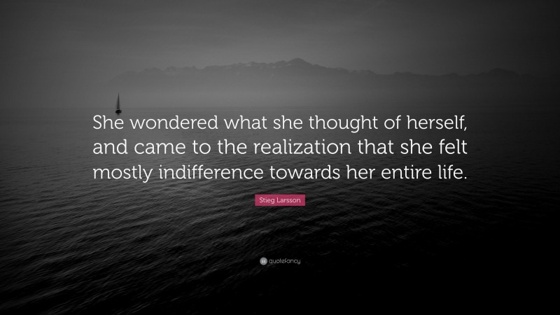 Stieg Larsson Quote: “She wondered what she thought of herself, and came to the realization that she felt mostly indifference towards her entire life.”