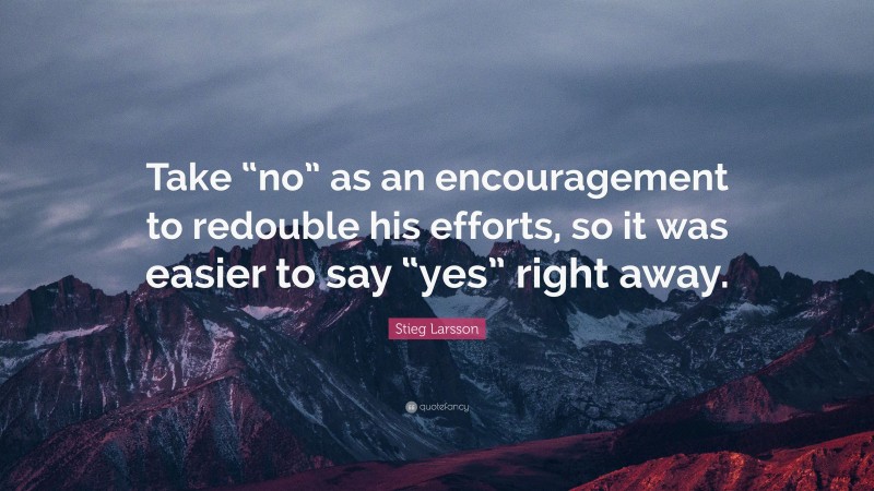 Stieg Larsson Quote: “Take “no” as an encouragement to redouble his efforts, so it was easier to say “yes” right away.”