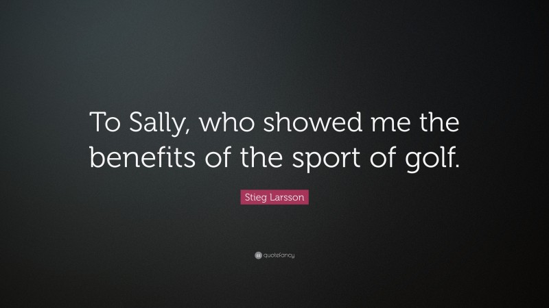 Stieg Larsson Quote: “To Sally, who showed me the benefits of the sport of golf.”
