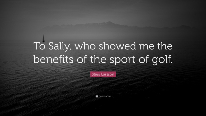 Stieg Larsson Quote: “To Sally, who showed me the benefits of the sport of golf.”