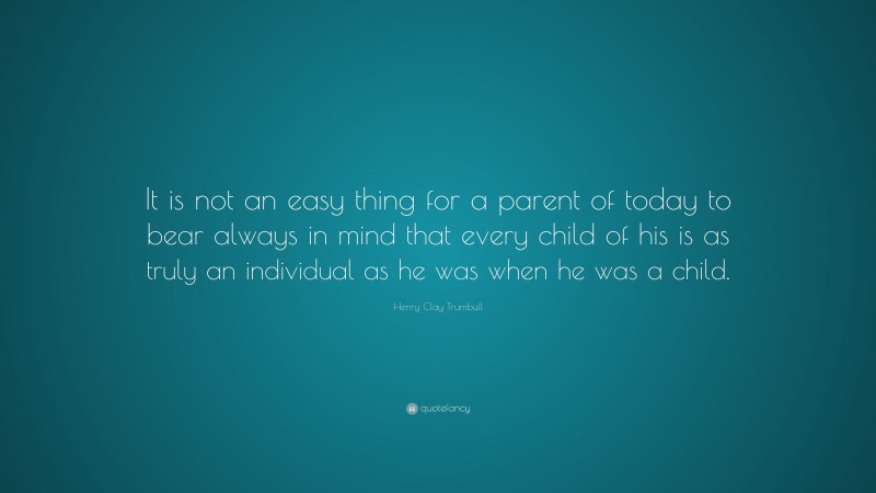 Henry Clay Trumbull Quote: “It is not an easy thing for a parent of today to bear always in mind that every child of his is as truly an individual as he was when he was a child.”