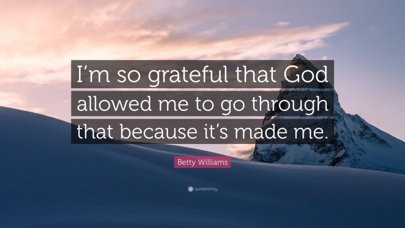 Betty Williams Quote: “I’m so grateful that God allowed me to go through that because it’s made me.”