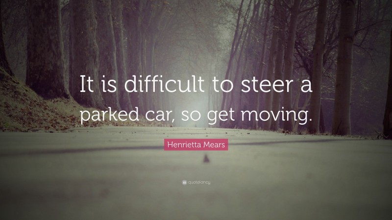 Henrietta Mears Quote: “It is difficult to steer a parked car, so get moving.”