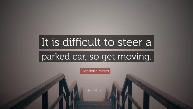 Henrietta Mears Quote: “It is difficult to steer a parked car, so get moving.”
