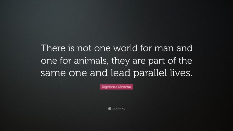Rigoberta Menchú Quote: “There is not one world for man and one for animals, they are part of the same one and lead parallel lives.”