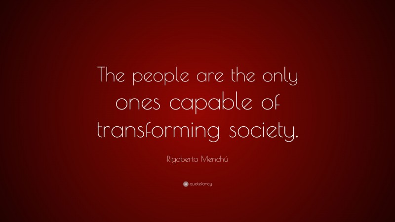 Rigoberta Menchú Quote: “The people are the only ones capable of transforming society.”