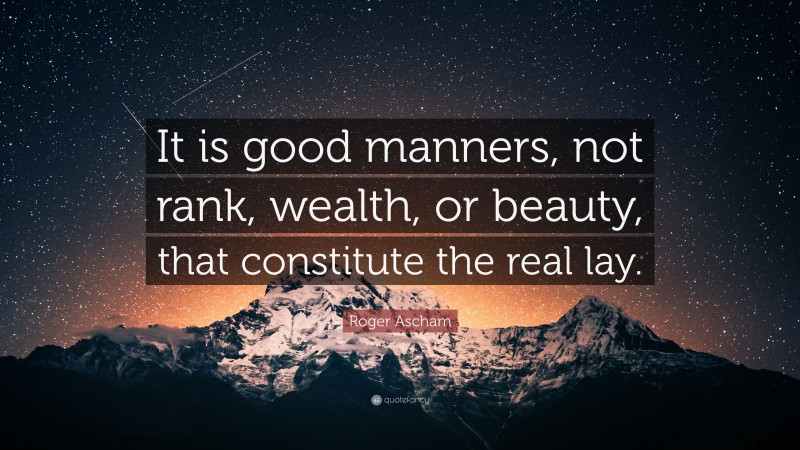 Roger Ascham Quote: “It is good manners, not rank, wealth, or beauty, that constitute the real lay.”