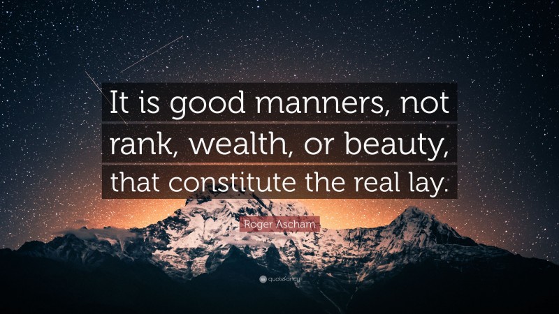 Roger Ascham Quote: “It is good manners, not rank, wealth, or beauty, that constitute the real lay.”