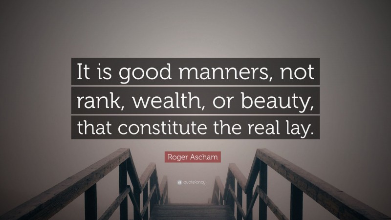 Roger Ascham Quote: “It is good manners, not rank, wealth, or beauty, that constitute the real lay.”