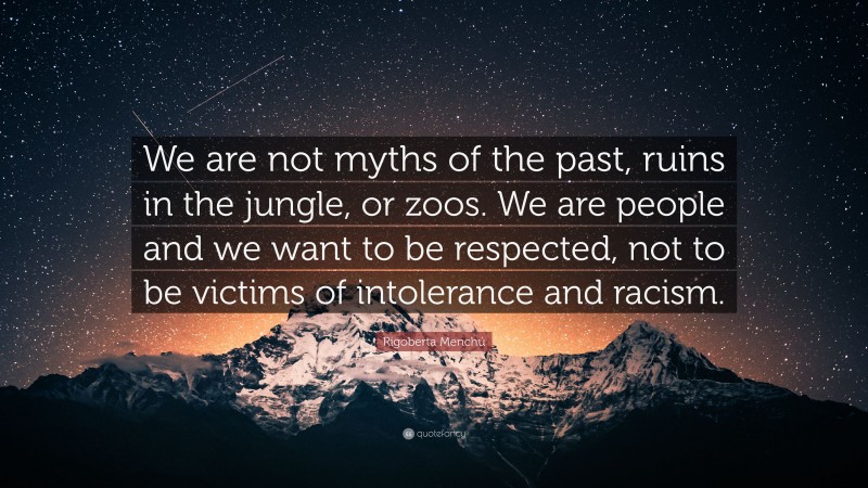 Rigoberta Menchú Quote: “We are not myths of the past, ruins in the jungle, or zoos. We are people and we want to be respected, not to be victims of intolerance and racism.”